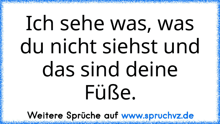 Ich sehe was, was du nicht siehst und das sind deine Füße.