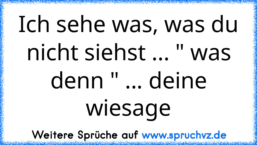 Ich sehe was, was du nicht siehst ... " was denn " ... deine wiesage