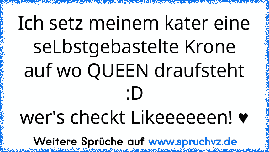 Ich setz meinem kater eine seLbstgebastelte Krone auf wo QUEEN draufsteht :D
wer's checkt Likeeeeeen! ♥