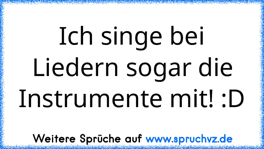 Ich singe bei Liedern sogar die Instrumente mit! :D