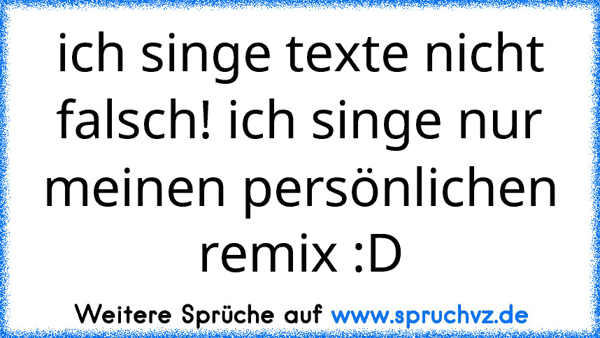 ich singe texte nicht falsch! ich singe nur meinen persönlichen remix :D