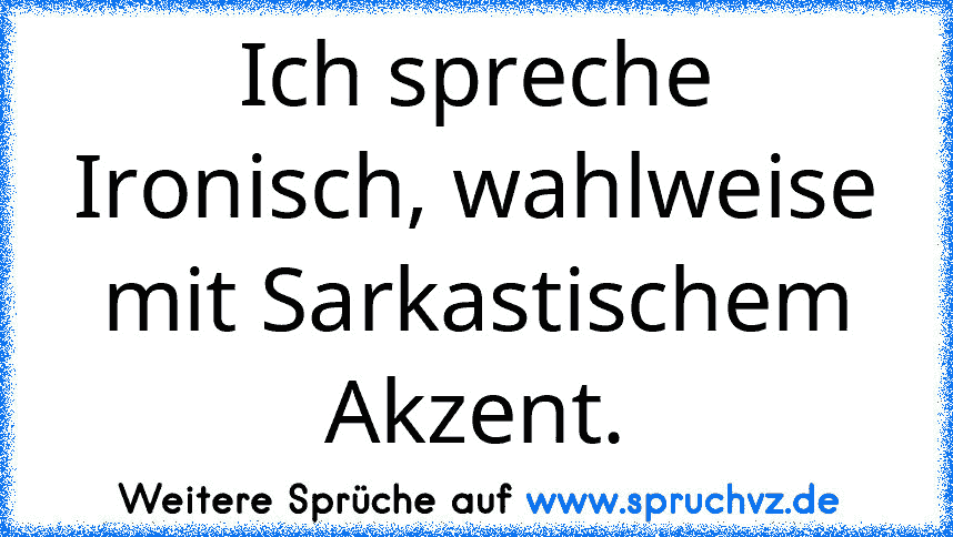 Ich spreche Ironisch, wahlweise mit Sarkastischem Akzent.