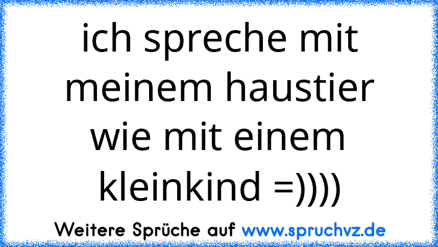 ich spreche mit meinem haustier wie mit einem kleinkind =))))