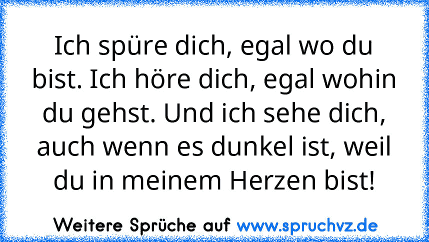 Ich spüre dich, egal wo du bist. Ich höre dich, egal wohin du gehst. Und ich sehe dich, auch wenn es dunkel ist, weil du in meinem Herzen bist!