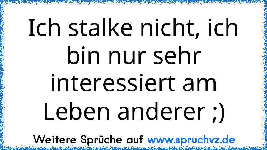 Ich stalke nicht, ich bin nur sehr interessiert am Leben anderer ;)