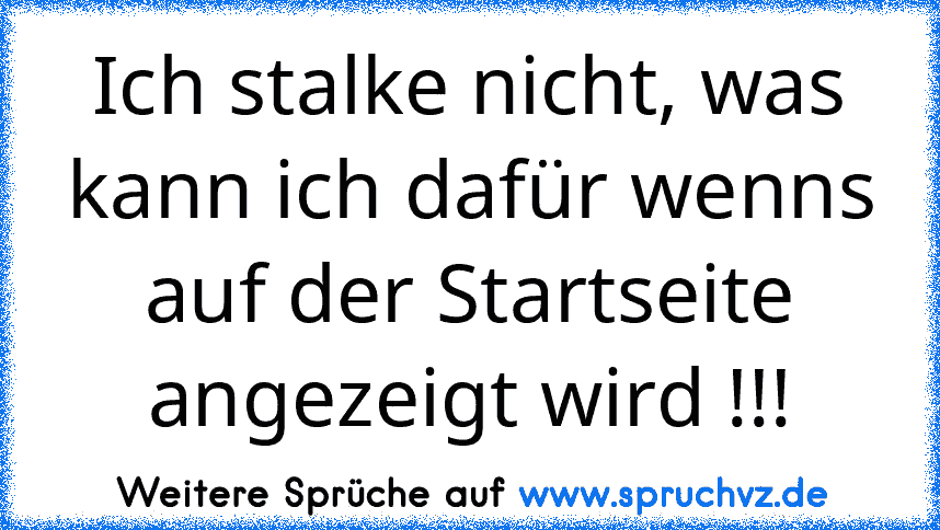 Ich stalke nicht, was kann ich dafür wenns auf der Startseite angezeigt wird !!!