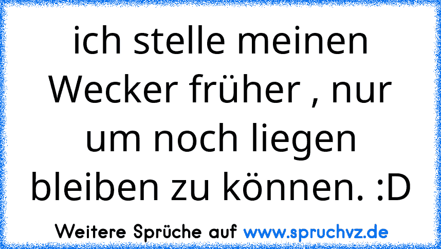 ich stelle meinen Wecker früher , nur um noch liegen bleiben zu können. :D