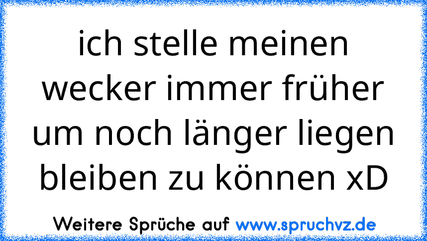 ich stelle meinen wecker immer früher um noch länger liegen bleiben zu können xD