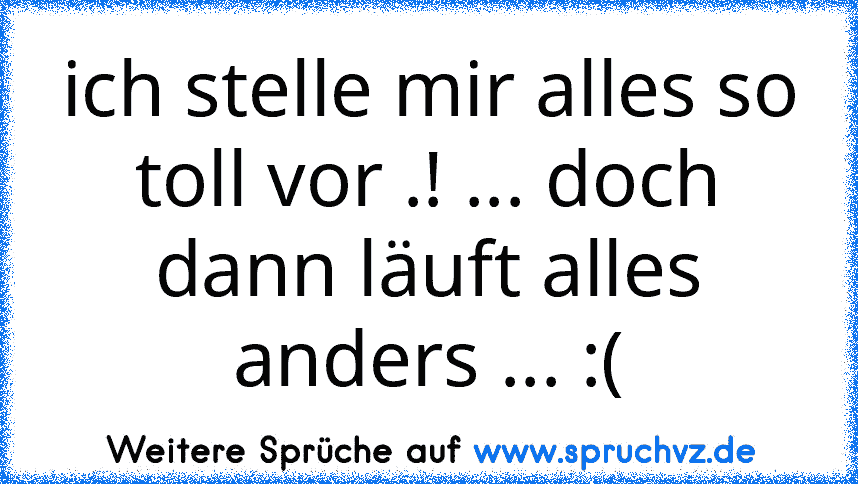 ich stelle mir alles so toll vor .! ... doch dann läuft alles anders ... :(