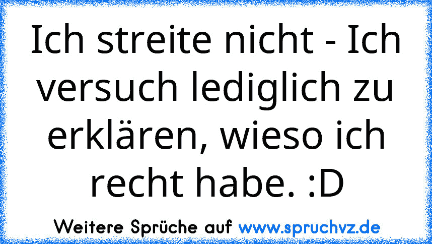 Ich streite nicht - Ich versuch lediglich zu erklären, wieso ich recht habe. :D