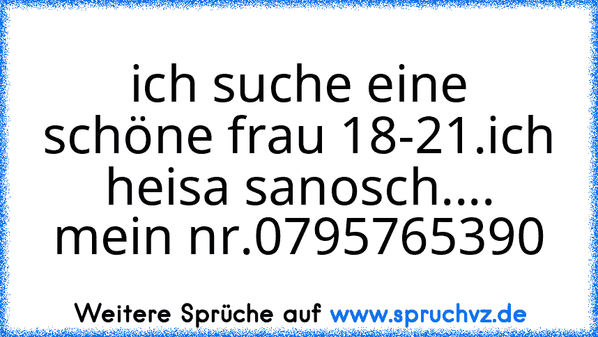 ich suche eine schöne frau 18-21.ich heisa sanosch.... mein nr.0795765390