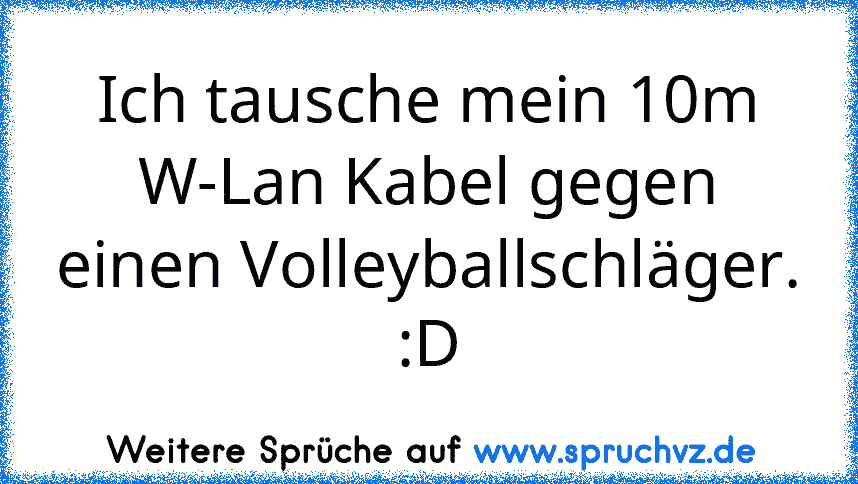 Ich tausche mein 10m W-Lan Kabel gegen einen Volleyballschläger.
:D