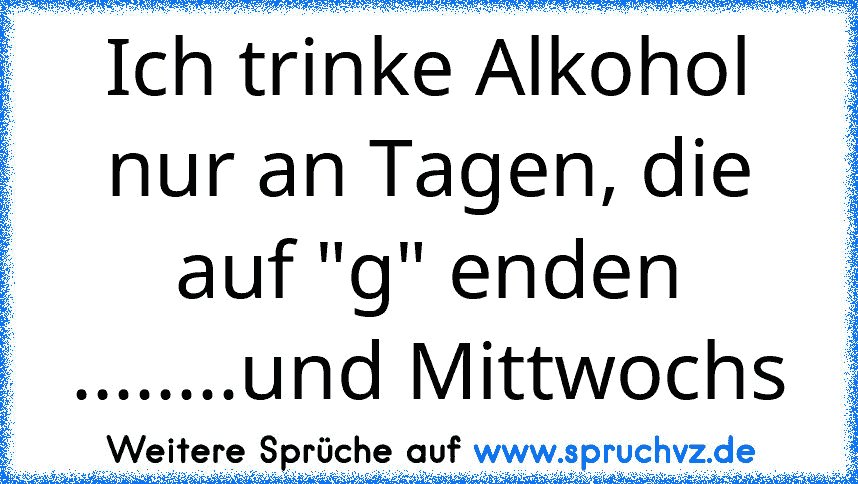 Ich trinke Alkohol nur an Tagen, die auf "g" enden
........und Mittwochs