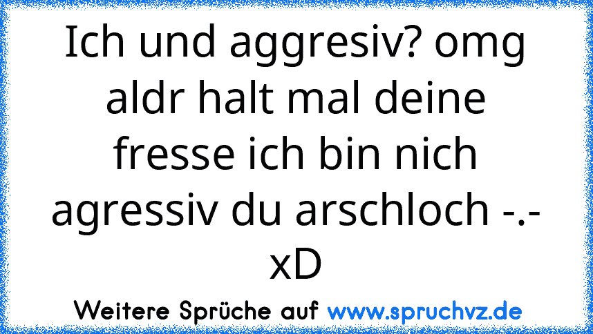 Ich und aggresiv? omg aldr halt mal deine fresse ich bin nich agressiv du arschloch -.- xD