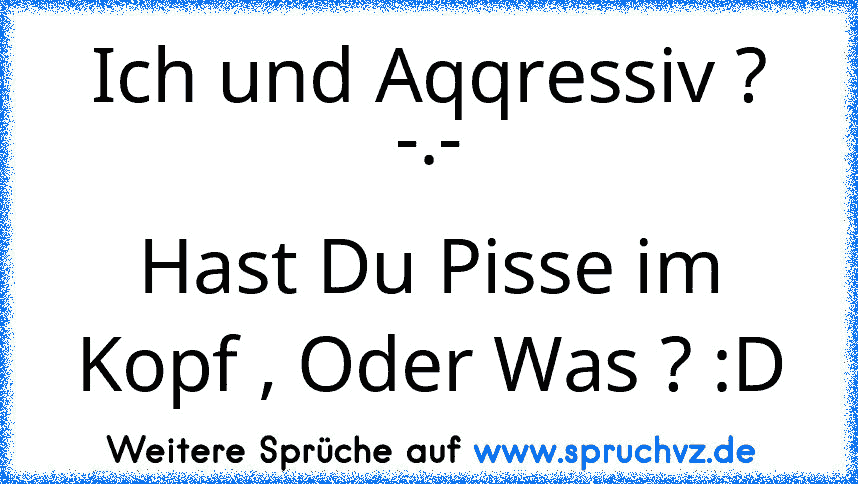 Ich und Aqqressiv ? -.-
Hast Du Pisse im Kopf , Oder Was ? :D