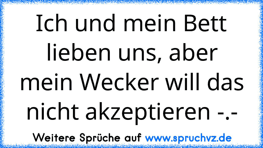 Ich und mein Bett lieben uns, aber mein Wecker will das nicht akzeptieren -.-