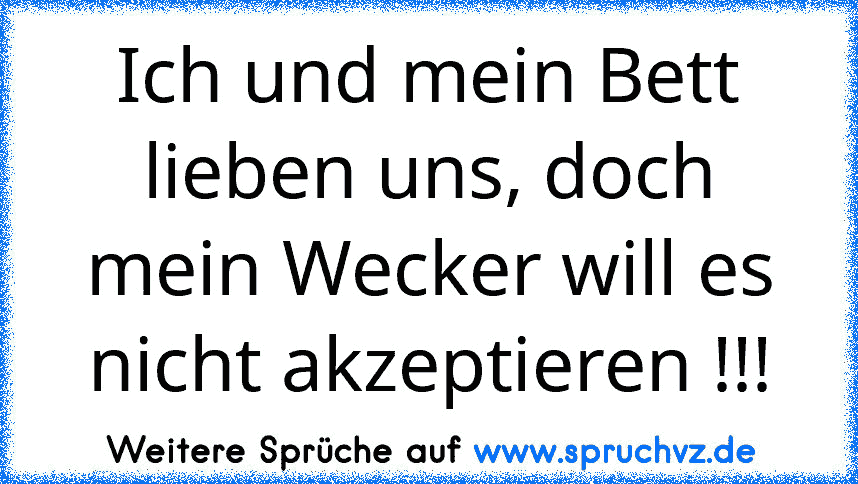 Ich und mein Bett lieben uns, doch mein Wecker will es nicht akzeptieren !!!