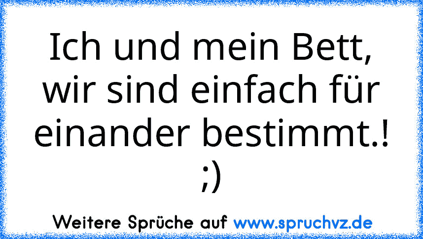 Ich und mein Bett, wir sind einfach für einander bestimmt.! ;)