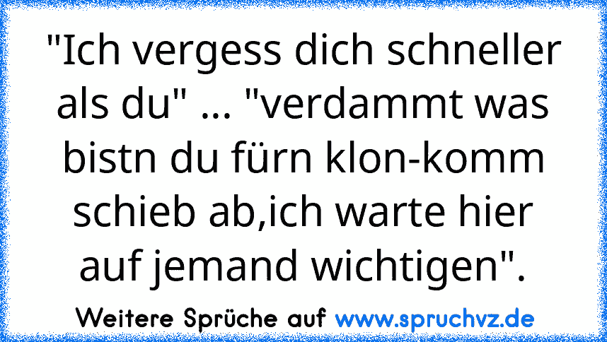 "Ich vergess dich schneller als du" ... "verdammt was bistn du fürn klon-komm schieb ab,ich warte hier auf jemand wichtigen".