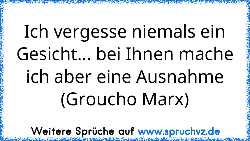 Ich vergesse niemals ein Gesicht... bei Ihnen mache ich aber eine Ausnahme (Groucho Marx)