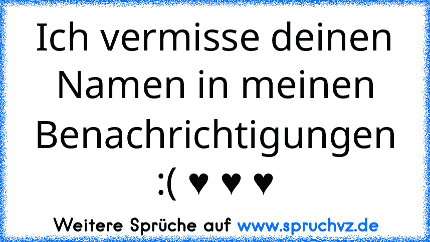 Ich vermisse deinen Namen in meinen Benachrichtigungen :( ♥ ♥ ♥