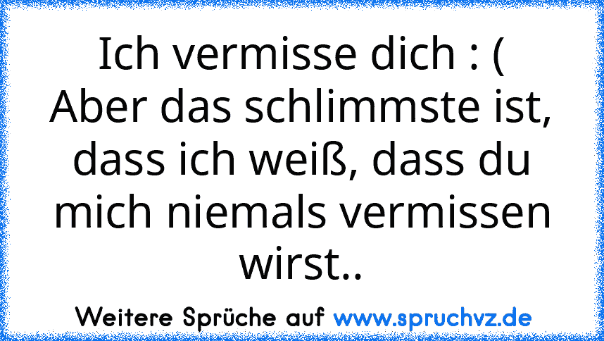 Ich vermisse dich : (
Aber das schlimmste ist, dass ich weiß, dass du mich niemals vermissen wirst..