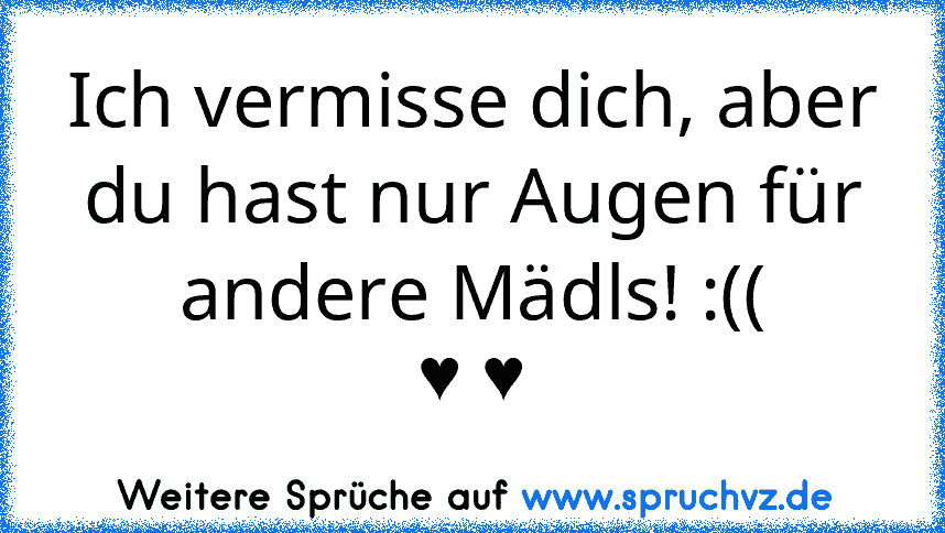 Ich vermisse dich, aber du hast nur Augen für andere Mädls! :((
♥ ♥