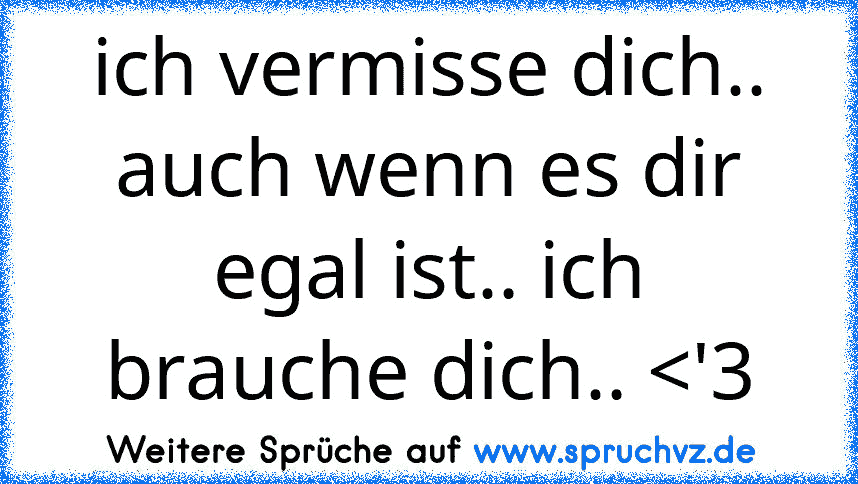 ich vermisse dich.. auch wenn es dir egal ist.. ich brauche dich.. 