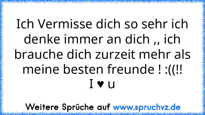 Ich Vermisse dich so sehr ich denke immer an dich ,, ich brauche dich zurzeit mehr als meine besten freunde ! :((!!
I ♥ u