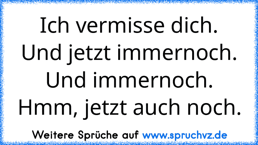 Ich vermisse dich. Und jetzt immernoch. Und immernoch. Hmm, jetzt auch noch.