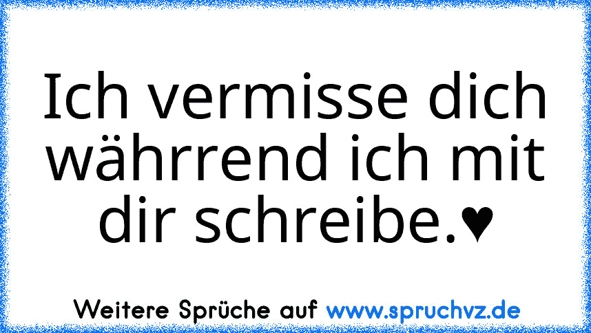 Ich vermisse dich währrend ich mit dir schreibe.♥