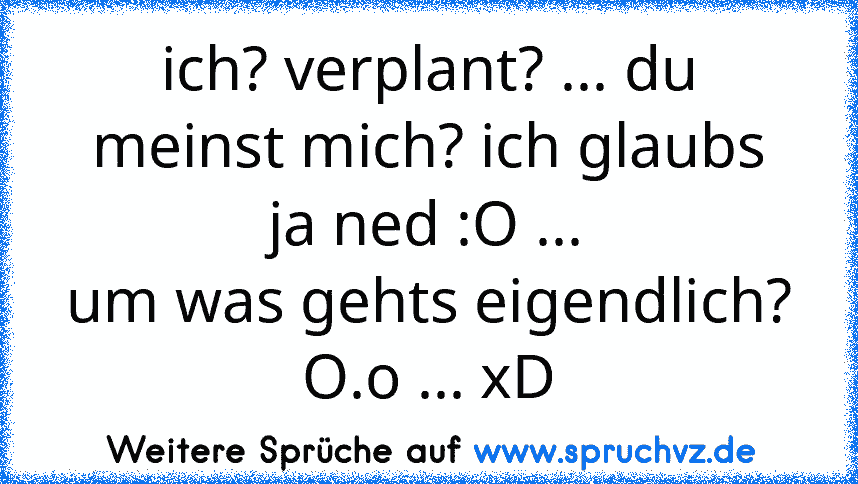 ich? verplant? ... du meinst mich? ich glaubs ja ned :O ...
um was gehts eigendlich? O.o ... xD