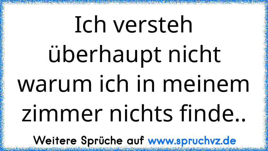 Ich versteh überhaupt nicht warum ich in meinem zimmer nichts finde..