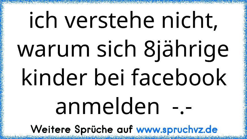 ich verstehe nicht, warum sich 8jährige kinder bei facebook anmelden  -.-