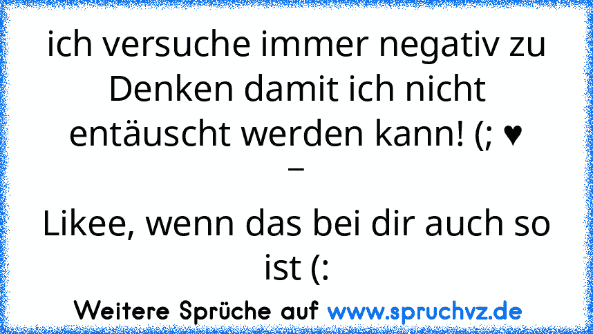 ich versuche immer negativ zu Denken damit ich nicht entäuscht werden kann! (; ♥
_
Likee, wenn das bei dir auch so ist (: