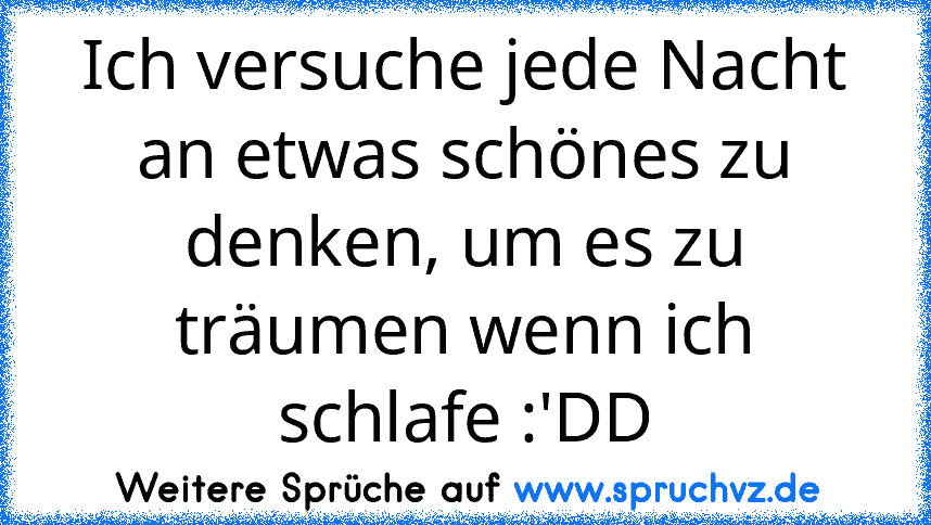 Ich versuche jede Nacht an etwas schönes zu denken, um es zu träumen wenn ich schlafe :'DD