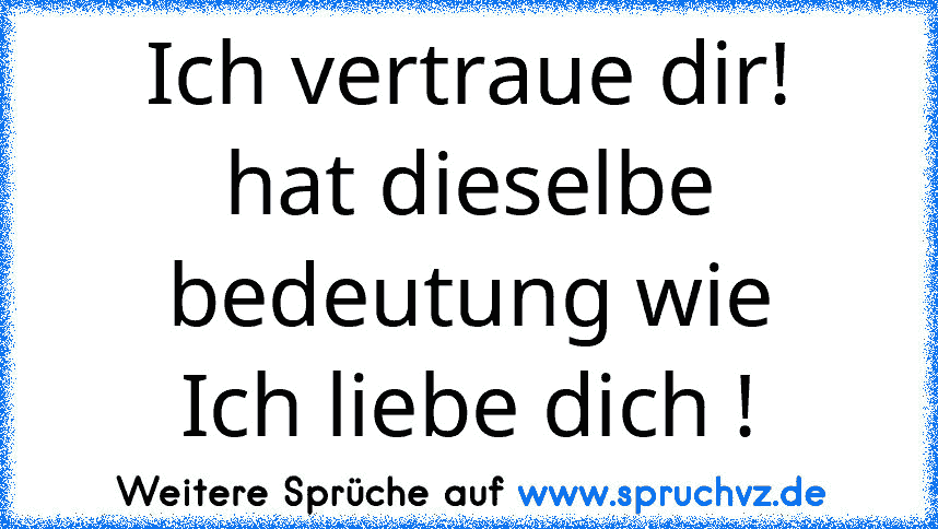 Ich vertraue dir!
hat dieselbe bedeutung wie
Ich liebe dich !