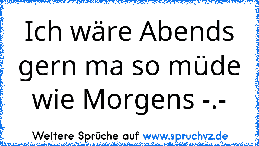 Ich wäre Abends gern ma so müde wie Morgens -.-