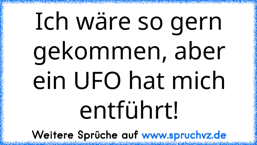 Ich wäre so gern gekommen, aber ein UFO hat mich entführt!