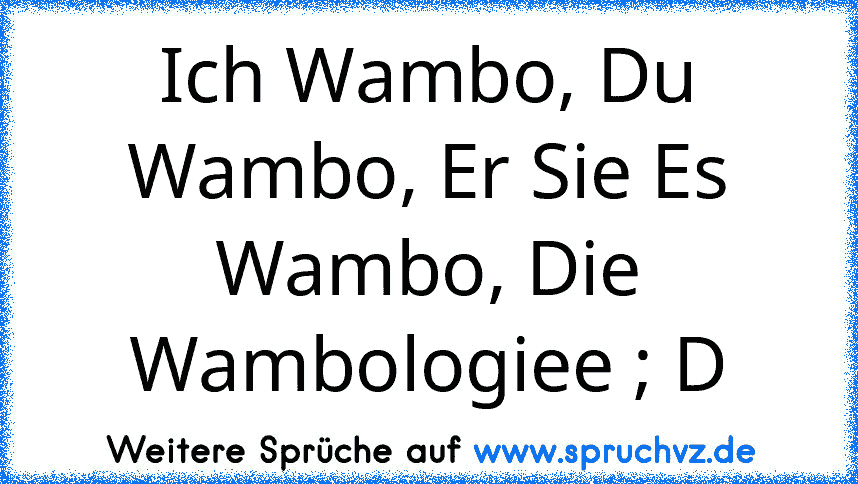 Ich Wambo, Du Wambo, Er Sie Es Wambo, Die Wambologiee ; D