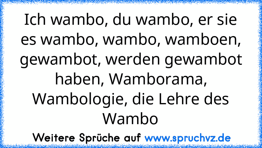 Ich wambo, du wambo, er sie es wambo, wambo, wamboen, gewambot, werden gewambot haben, Wamborama, Wambologie, die Lehre des Wambo