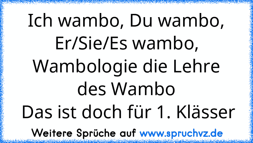 Ich wambo, Du wambo, Er/Sie/Es wambo, Wambologie die Lehre des Wambo
 Das ist doch für 1. Klässer