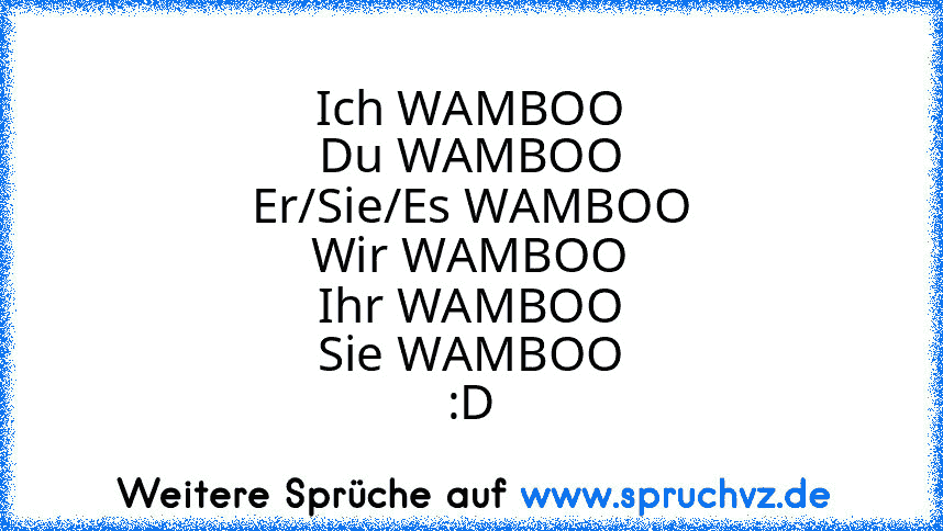 Ich WAMBOO
Du WAMBOO
Er/Sie/Es WAMBOO
Wir WAMBOO
Ihr WAMBOO
Sie WAMBOO
:D