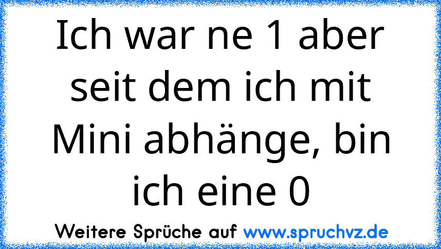 Ich war ne 1 aber seit dem ich mit Mini abhänge, bin ich eine 0