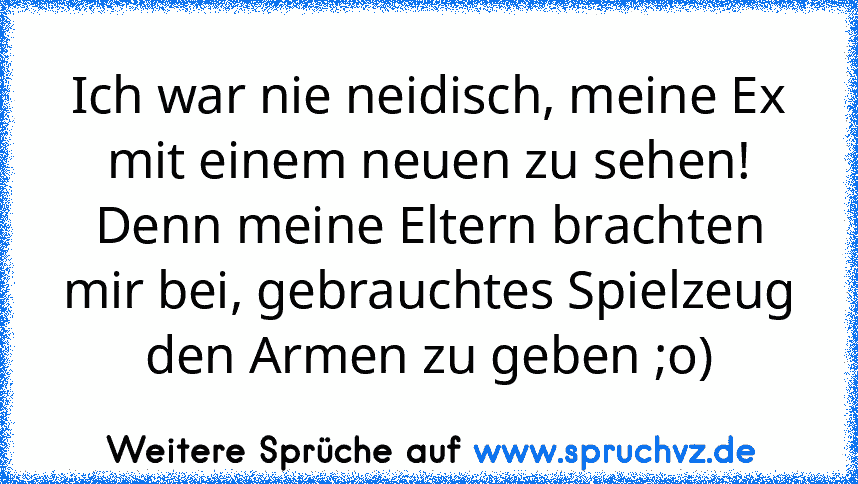 Ich war nie neidisch, meine Ex mit einem neuen zu sehen! Denn meine Eltern brachten mir bei, gebrauchtes Spielzeug den Armen zu geben ;o)