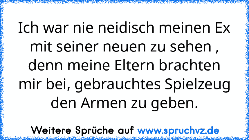 Ich war nie neidisch meinen Ex mit seiner neuen zu sehen , denn meine Eltern brachten mir bei, gebrauchtes Spielzeug den Armen zu geben.