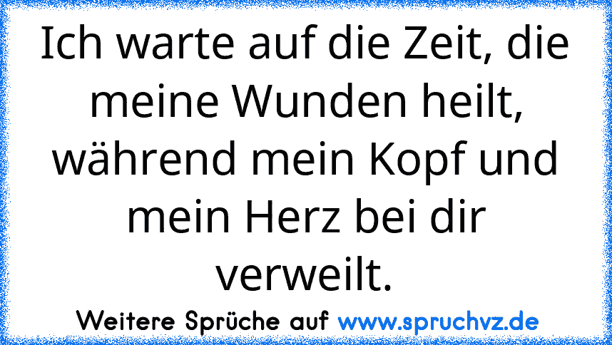 Ich warte auf die Zeit, die meine Wunden heilt, während mein Kopf und mein Herz bei dir verweilt.