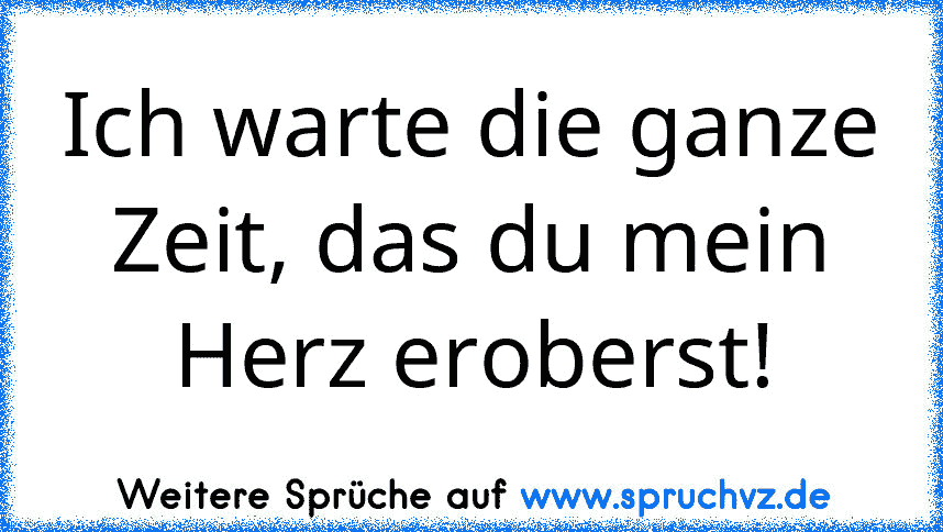 Ich warte die ganze Zeit, das du mein Herz eroberst!