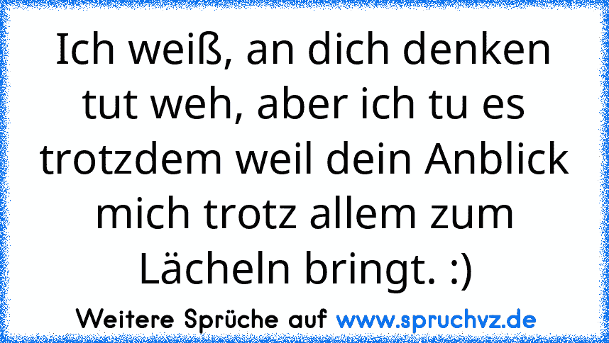 Ich weiß, an dich denken tut weh, aber ich tu es trotzdem weil dein Anblick mich trotz allem zum Lächeln bringt. :)