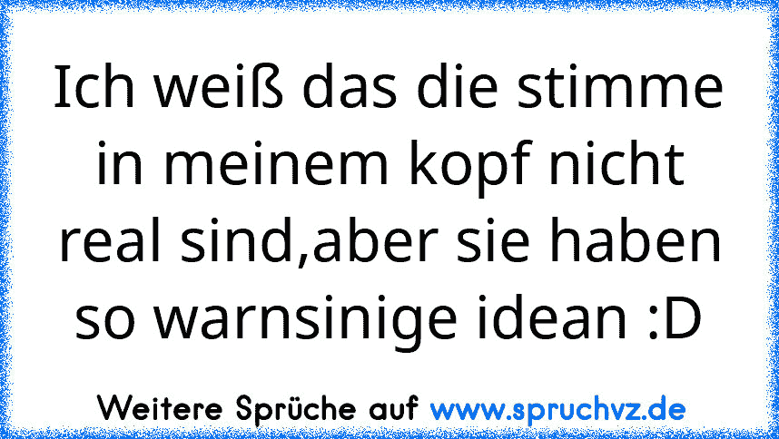 Ich weiß das die stimme in meinem kopf nicht real sind,aber sie haben so warnsinige idean :D